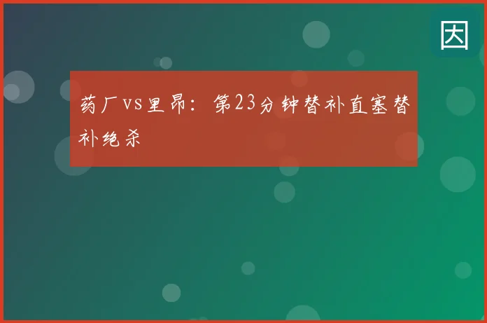 药厂vs里昂：第23分钟替补直塞替补绝杀