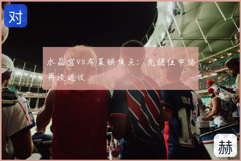 水晶宫vs布莱顿焦点:先稳住中场再谈进攻