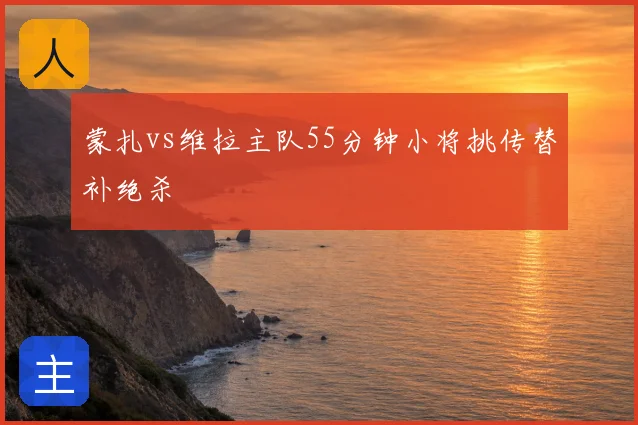 蒙扎vs维拉主队55分钟小将挑传替补绝杀