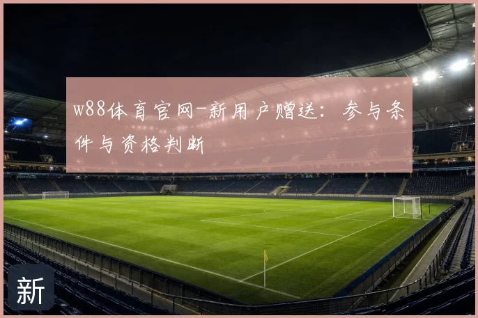 w88体育官网-新用户赠送：参与条件与资格判断