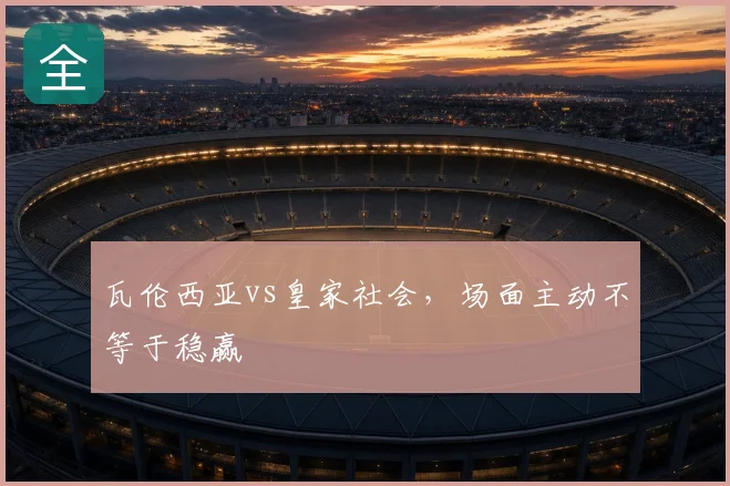 瓦伦西亚vs皇家社会，场面主动不等于稳赢