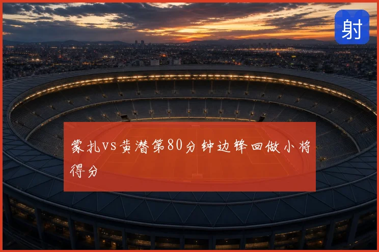 蒙扎vs黄潜第80分钟边锋回做小将得分