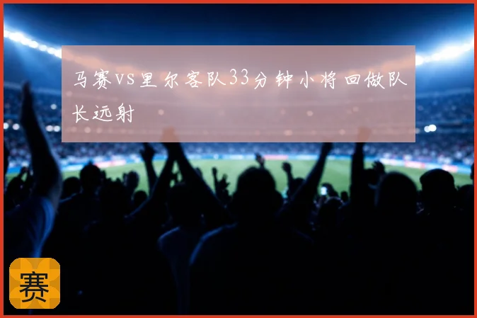 马赛vs里尔客队33分钟小将回做队长远射