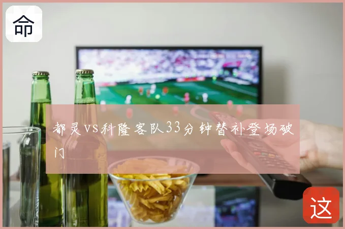 都灵vs科隆客队33分钟替补登场破门