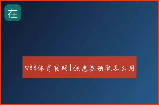 w88体育官网|优惠券领取怎么用