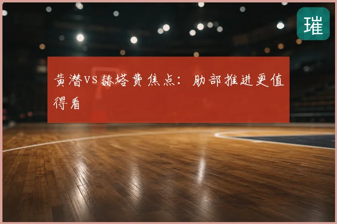 黄潜vs赫塔费焦点：肋部推进更值得看