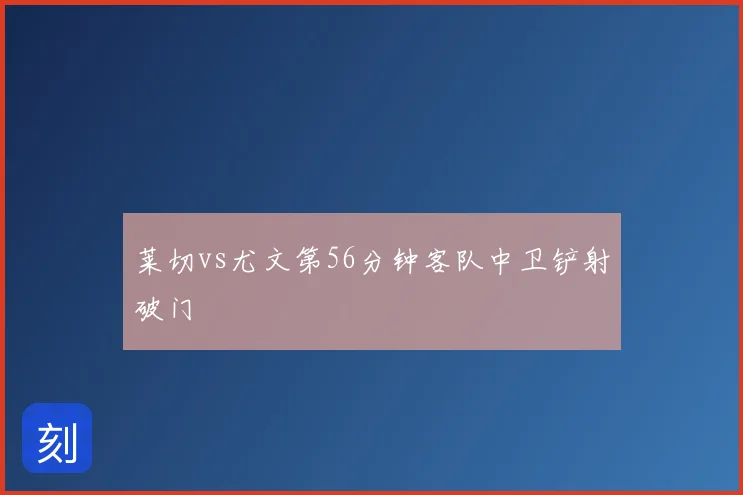 莱切vs尤文第56分钟客队中卫铲射破门